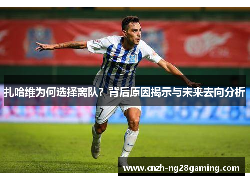 扎哈维为何选择离队?背后原因揭示与未来去向分析 扎哈维为何选择离队?背后原因揭示与未来去向分析
