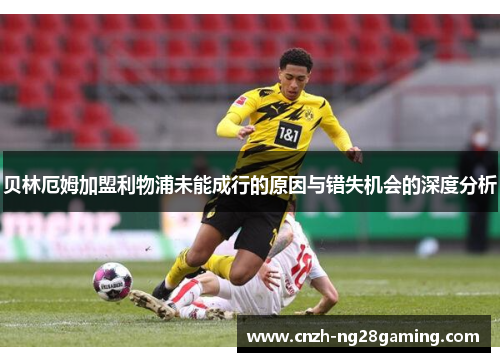 贝林厄姆加盟利物浦未能成行的原因与错失机会的深度分析 贝林厄姆加盟利物浦未能成行的原因与错失机会的深度分析