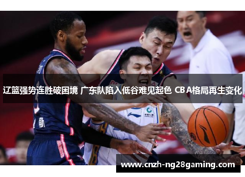 辽篮强势连胜破困境 广东队陷入低谷难见起色 CBA格局再生变化 辽篮强势连胜破困境 广东队陷入低谷难见起色 CBA格局再生变化