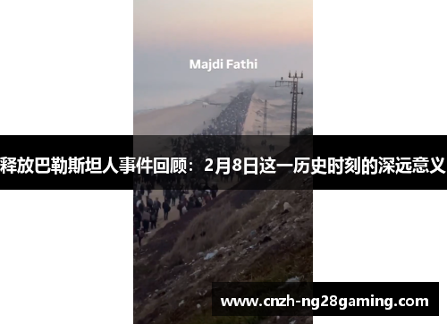 释放巴勒斯坦人事件回顾:2月8日这一历史时刻的深远意义 释放巴勒斯坦人事件回顾:2月8日这一历史时刻的深远意义
