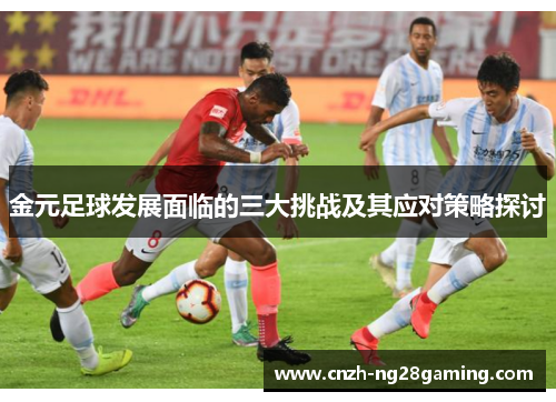 金元足球发展面临的三大挑战及其应对策略探讨 金元足球发展面临的三大挑战及其应对策略探讨