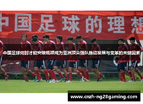 中国足球何时才能突破瓶颈成为亚洲顶尖强队推动发展与变革的关键因素 中国足球何时才能突破瓶颈成为亚洲顶尖强队推动发展与变革的关键因素