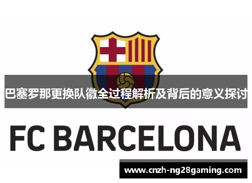 巴塞罗那更换队徽全过程解析及背后的意义探讨