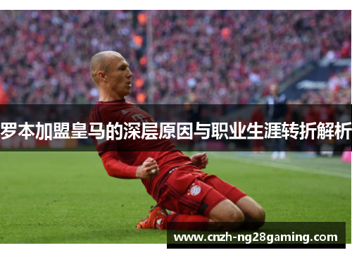罗本加盟皇马的深层原因与职业生涯转折解析 罗本加盟皇马的深层原因与职业生涯转折解析