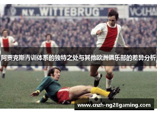 阿贾克斯青训体系的独特之处与其他欧洲俱乐部的差异分析 阿贾克斯青训体系的独特之处与其他欧洲俱乐部的差异分析