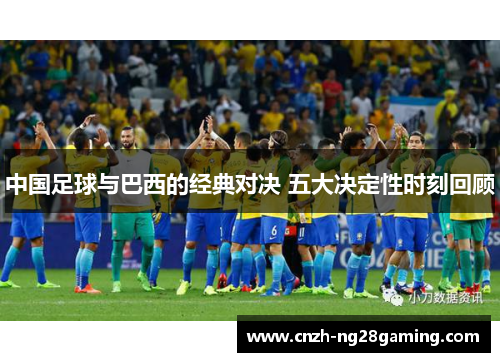 中国足球与巴西的经典对决 五大决定性时刻回顾