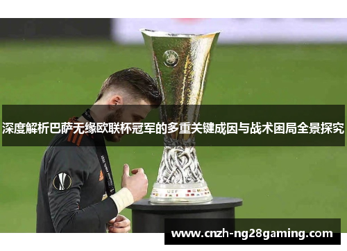 深度解析巴萨无缘欧联杯冠军的多重关键成因与战术困局全景探究