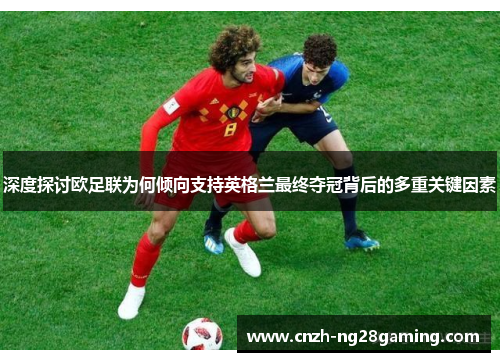 深度探讨欧足联为何倾向支持英格兰最终夺冠背后的多重关键因素