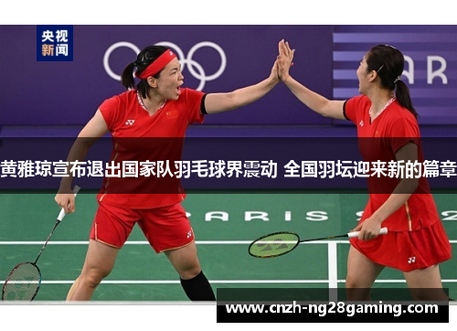 黄雅琼宣布退出国家队羽毛球界震动 全国羽坛迎来新的篇章