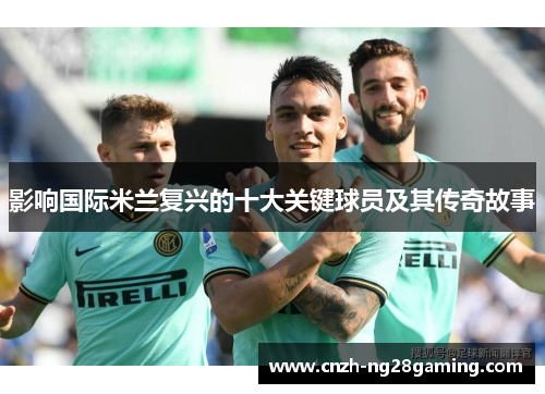 影响国际米兰复兴的十大关键球员及其传奇故事