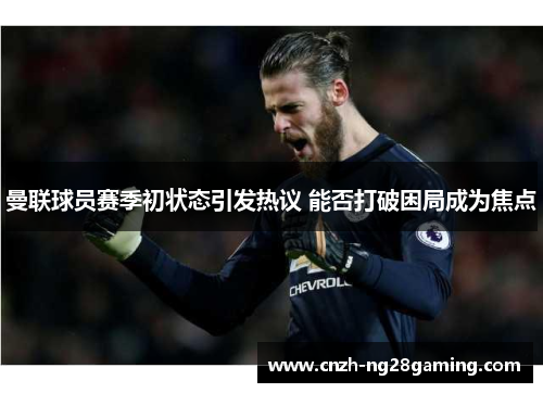 曼联球员赛季初状态引发热议 能否打破困局成为焦点 曼联球员赛季初状态引发热议 能否打破困局成为焦点