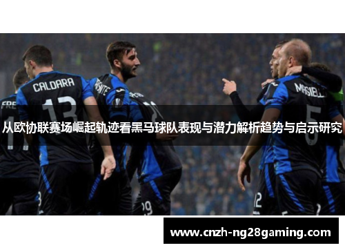 从欧协联赛场崛起轨迹看黑马球队表现与潜力解析趋势与启示研究 从欧协联赛场崛起轨迹看黑马球队表现与潜力解析趋势与启示研究