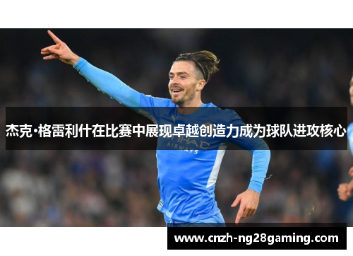 杰克·格雷利什在比赛中展现卓越创造力成为球队进攻核心