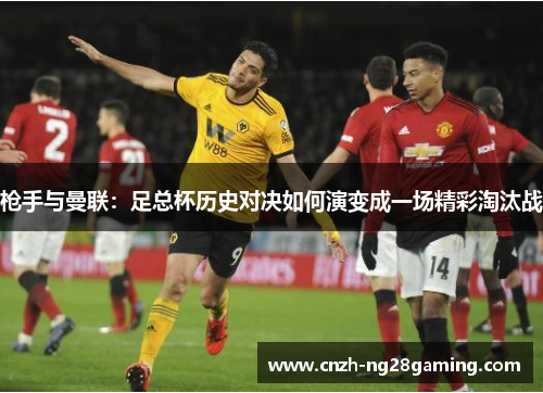 枪手与曼联：足总杯历史对决如何演变成一场精彩淘汰战