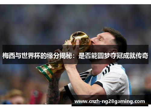 梅西与世界杯的缘分揭秘：是否能圆梦夺冠成就传奇