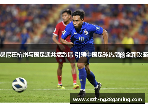 桑尼在杭州与国足迷共燃激情 引领中国足球热潮的全新攻略 桑尼在杭州与国足迷共燃激情 引领中国足球热潮的全新攻略