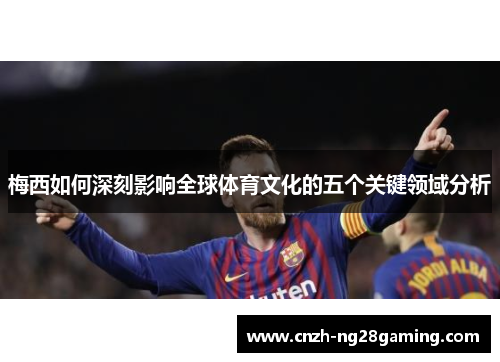 梅西如何深刻影响全球体育文化的五个关键领域分析