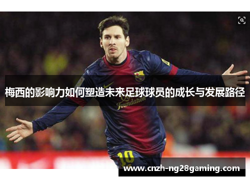 梅西的影响力如何塑造未来足球球员的成长与发展路径 梅西的影响力如何塑造未来足球球员的成长与发展路径