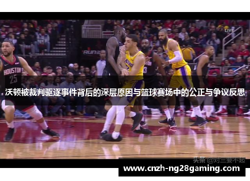 沃顿被裁判驱逐事件背后的深层原因与篮球赛场中的公正与争议反思 沃顿被裁判驱逐事件背后的深层原因与篮球赛场中的公正与争议反思