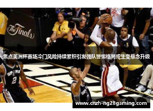 焦点美洲杯赛场冷门风险持续累积引发强队警惕格局或生变悬念升级 焦点美洲杯赛场冷门风险持续累积引发强队警惕格局或生变悬念升级