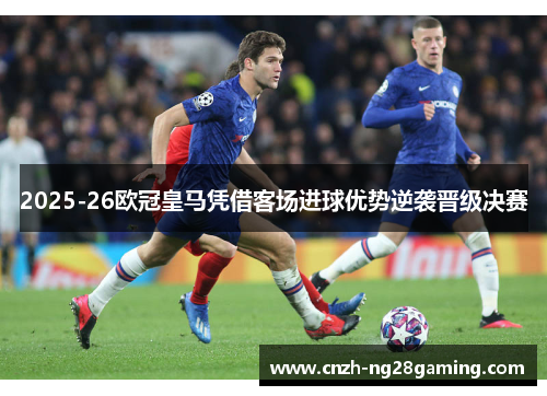 2025-26欧冠皇马凭借客场进球优势逆袭晋级决赛