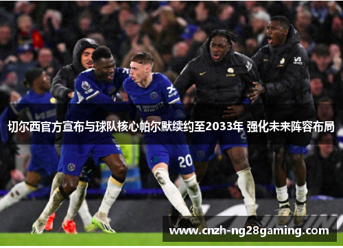 切尔西官方宣布与球队核心帕尔默续约至2033年 强化未来阵容布局 切尔西官方宣布与球队核心帕尔默续约至2033年 强化未来阵容布局