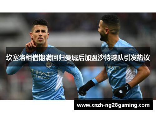 坎塞洛租借期满回归曼城后加盟沙特球队引发热议