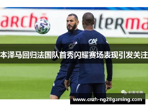 本泽马回归法国队首秀闪耀赛场表现引发关注