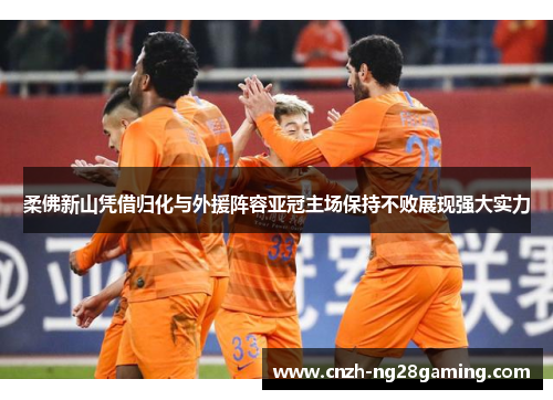 柔佛新山凭借归化与外援阵容亚冠主场保持不败展现强大实力 柔佛新山凭借归化与外援阵容亚冠主场保持不败展现强大实力