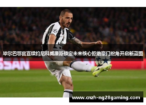 毕尔巴鄂官宣续约尼科威廉斯锁定未来核心拒绝豪门挖角开启新蓝图