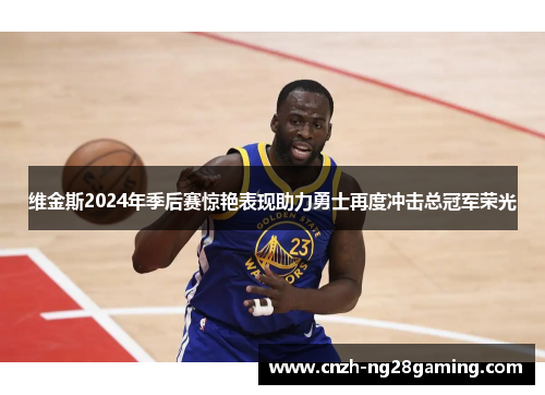 维金斯2024年季后赛惊艳表现助力勇士再度冲击总冠军荣光 维金斯2024年季后赛惊艳表现助力勇士再度冲击总冠军荣光