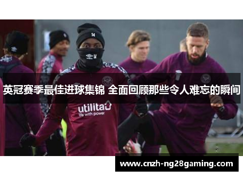 英冠赛季最佳进球集锦 全面回顾那些令人难忘的瞬间