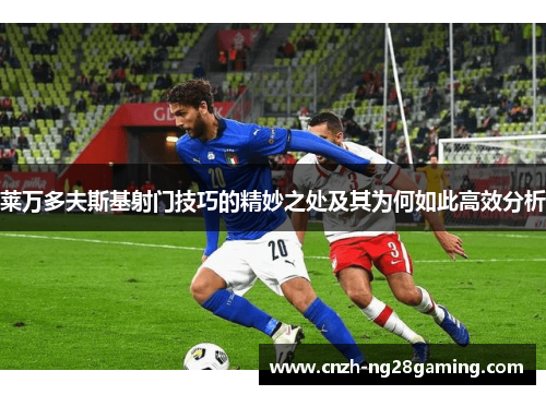 莱万多夫斯基射门技巧的精妙之处及其为何如此高效分析