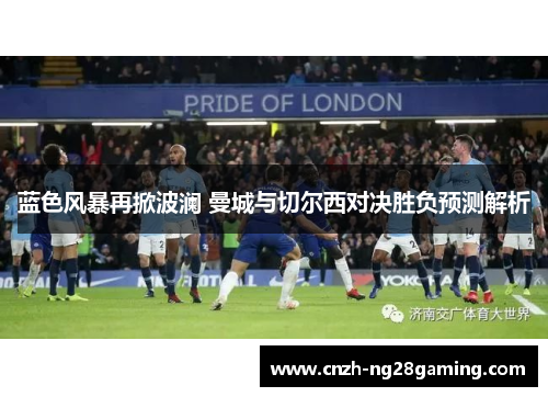 蓝色风暴再掀波澜 曼城与切尔西对决胜负预测解析