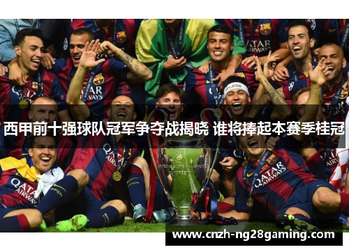 西甲前十强球队冠军争夺战揭晓 谁将捧起本赛季桂冠