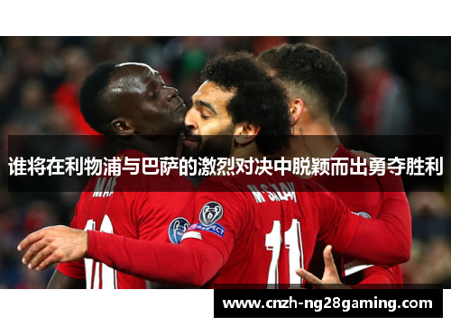 谁将在利物浦与巴萨的激烈对决中脱颖而出勇夺胜利