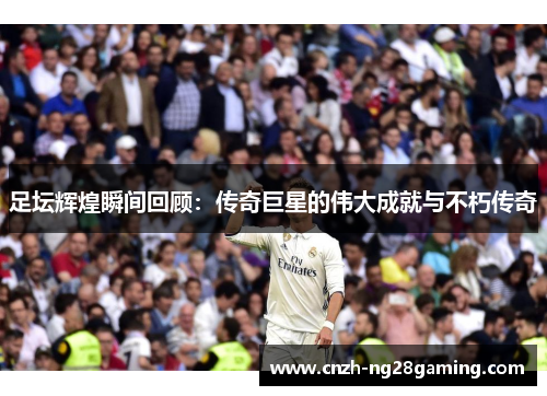 足坛辉煌瞬间回顾：传奇巨星的伟大成就与不朽传奇