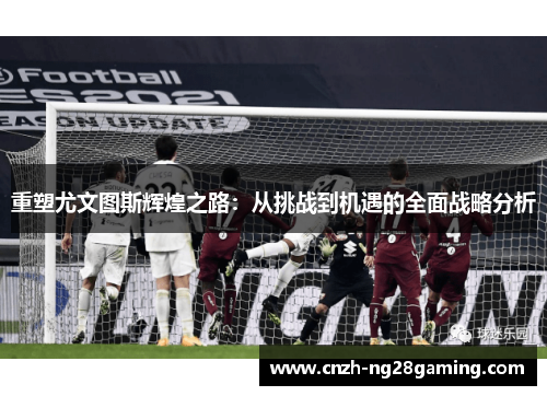 重塑尤文图斯辉煌之路:从挑战到机遇的全面战略分析 重塑尤文图斯辉煌之路:从挑战到机遇的全面战略分析