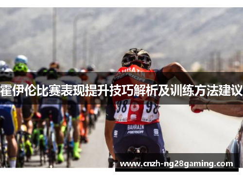 霍伊伦比赛表现提升技巧解析及训练方法建议 霍伊伦比赛表现提升技巧解析及训练方法建议