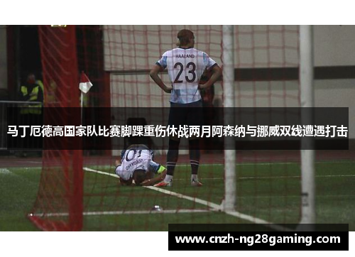 马丁厄德高国家队比赛脚踝重伤休战两月阿森纳与挪威双线遭遇打击 马丁厄德高国家队比赛脚踝重伤休战两月阿森纳与挪威双线遭遇打击