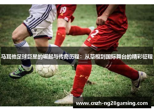 马耳他足球巨星的崛起与传奇历程：从草根到国际舞台的精彩征程