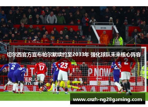 切尔西官方宣布帕尔默续约至2033年 强化球队未来核心阵容