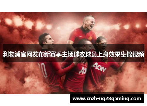 利物浦官网发布新赛季主场球衣球员上身效果集锦视频