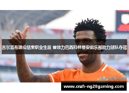 吉尔宣布退役结束职业生涯 曾效力巴西科林蒂安俱乐部助力球队夺冠 吉尔宣布退役结束职业生涯 曾效力巴西科林蒂安俱乐部助力球队夺冠