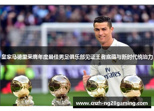 皇家马德里荣膺年度最佳男足俱乐部见证王者底蕴与新时代统治力 皇家马德里荣膺年度最佳男足俱乐部见证王者底蕴与新时代统治力