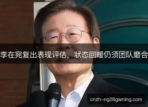 李在宛复出表现评估,状态回暖仍须团队磨合 李在宛复出表现评估,状态回暖仍须团队磨合