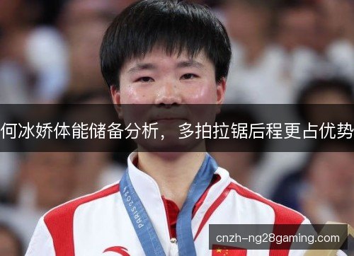 何冰娇体能储备分析,多拍拉锯后程更占优势 何冰娇体能储备分析,多拍拉锯后程更占优势