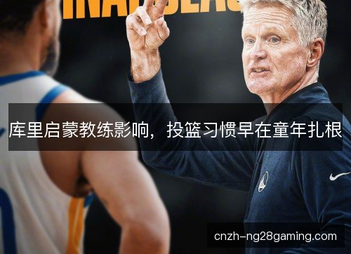 库里启蒙教练影响，投篮习惯早在童年扎根
