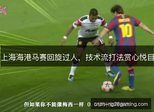 上海海港马赛回旋过人,技术流打法赏心悦目 上海海港马赛回旋过人,技术流打法赏心悦目