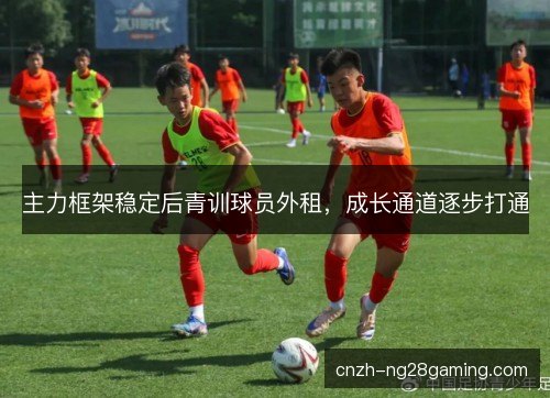主力框架稳定后青训球员外租,成长通道逐步打通 主力框架稳定后青训球员外租,成长通道逐步打通